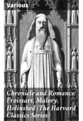 Chronicle and Romance: Froissart, Malory, Holinshed (The Harvard Classics Series)