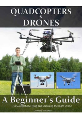 Quadcopters and Drones: A Beginner's Guide to Successfully Flying and Choosing the Right Drone
