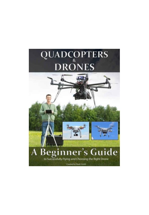 Quadcopters and Drones: A Beginner's Guide to Successfully Flying and Choosing the Right Drone