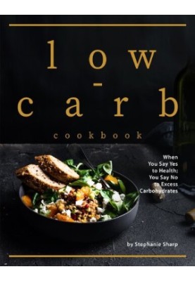 Low-carb Cookbook: When You Say Yes to Health You Say No to Excess Carbohydrates