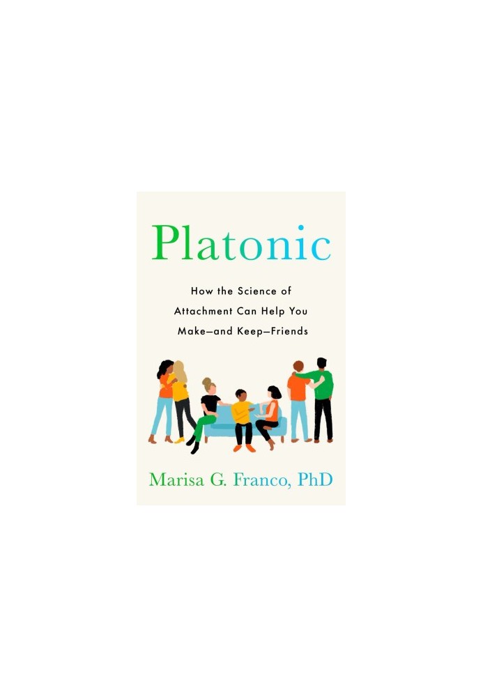 Platonic: How the Science of Attachment Can Help You Make--and Keep--Friends