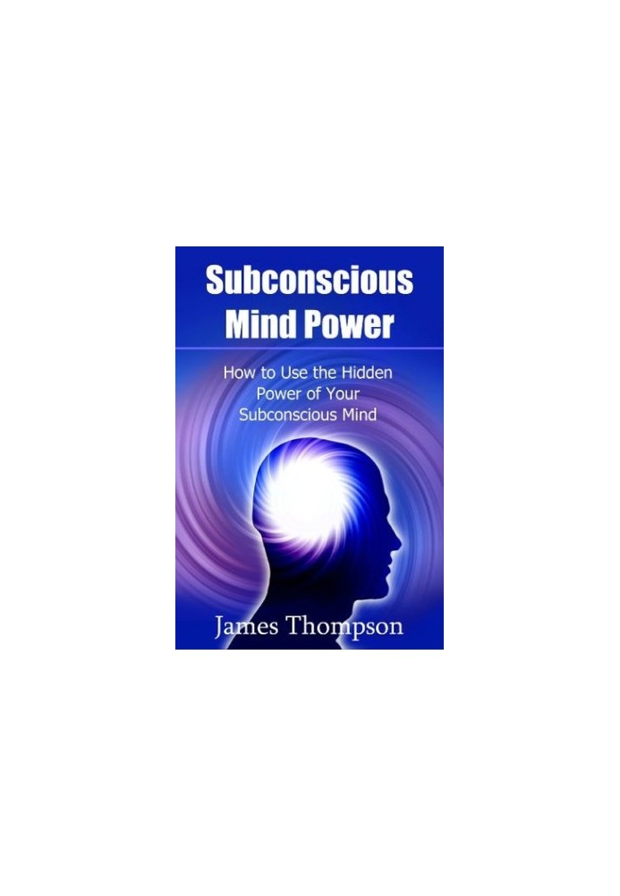 Subconscious Mind Power: How to Use the Hidden Power of Your Subconscious Mind