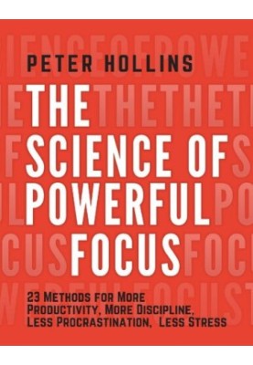 The Science of Powerful Focus: 23 Methods for More Productivity, More Discipline, Less Procrastination, and Less Stress