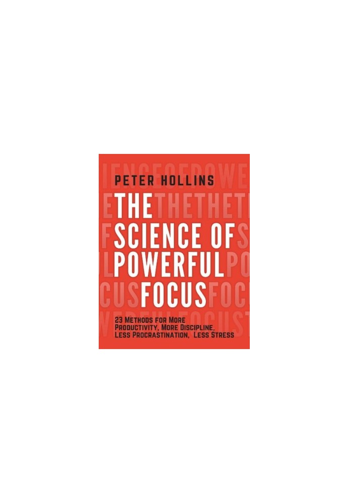 The Science of Powerful Focus: 23 Methods for More Productivity, More Discipline, Less Procrastination, and Less Stress