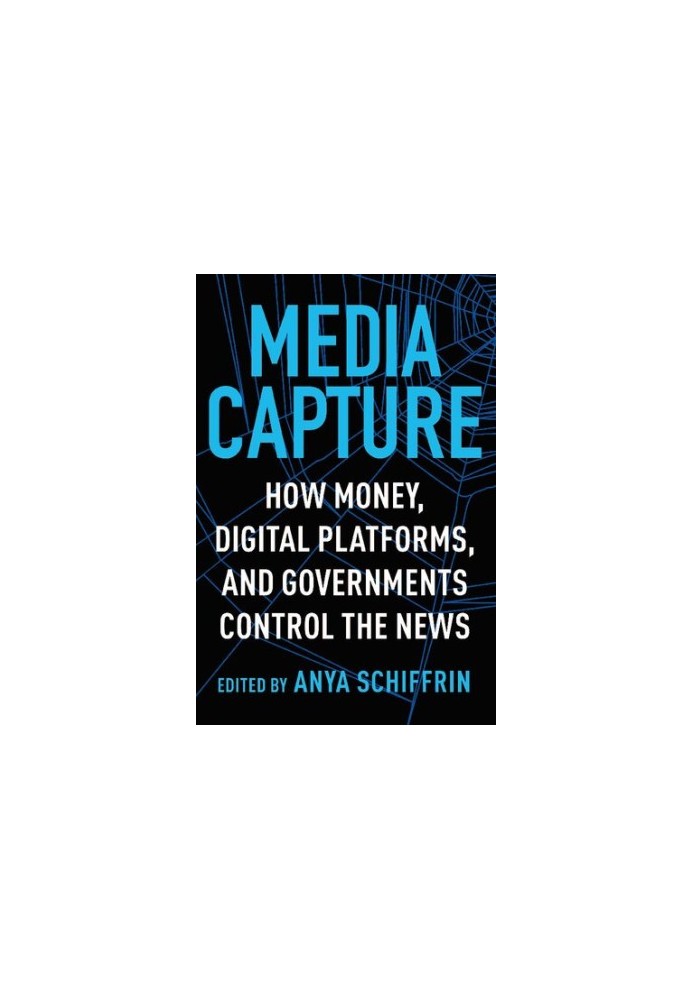 Media Capture: How Money, Digital Platforms, and Governments Control the News
