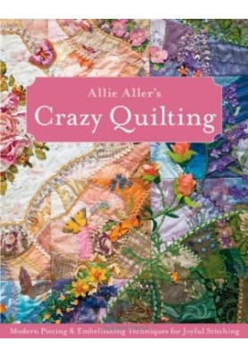 Allie Aller's Crazy Quilting: Modern Piecing & Embellishing Techniques for Joyful Stitching