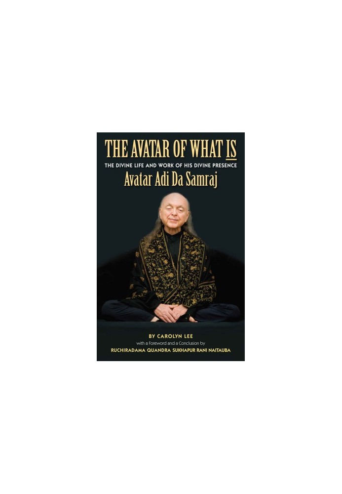 The Avatar of What Is: The Life and Work of His Divine Presence Avatar Adi Da Samraj