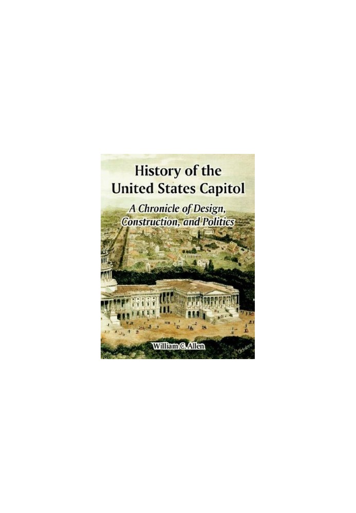 History of the United States Capitol: A Chronicle of Design, Construction, and Politics (Architecture)