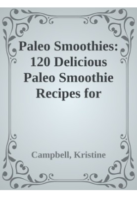Paleo Smoothies: 120 Delicious Paleo Smoothie Recipes for Alkalizing, Detoxing, Weight Loss and Optimal Health