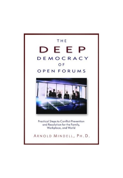 The Deep Democracy of Open Forums: Practical Steps to Conflict Prevention and Resolution for the Family, Workplace, and World