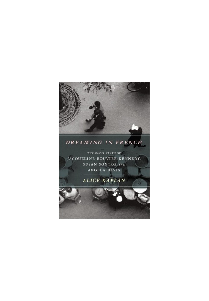 Dreaming in French: the Paris years of Jacqueline Bouvier Kennedy, Susan Sontag, and Angela Davis