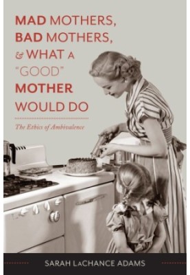 Mad Mothers, Bad Mothers, and What a Good Mother Would Do