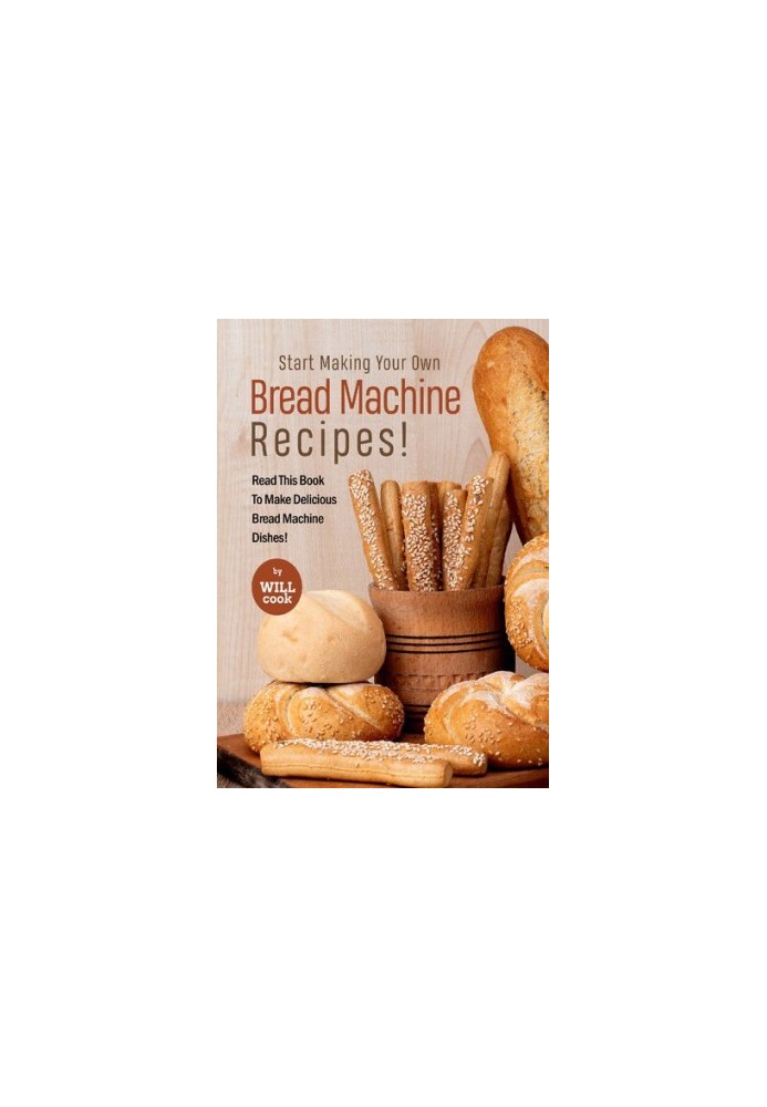 Start Making Your Own Bread Machine Recipes!: Read This Book To Make Delicious Bread Machine Dishe