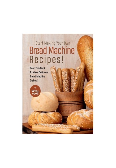 Start Making Your Own Bread Machine Recipes!: Read This Book To Make Delicious Bread Machine Dishe