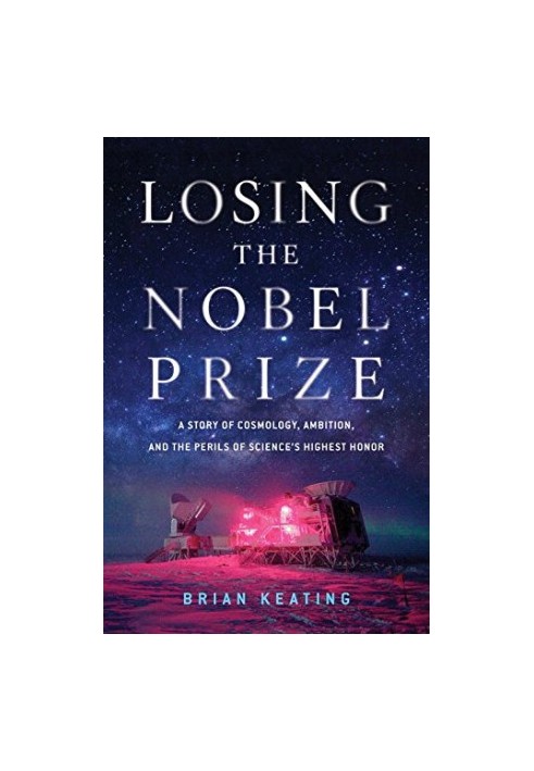 Losing the Nobel Prize: A Story of Cosmology, Ambition, and the Perils of Science’s Highest Honor