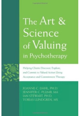 The Art & Science of Valuing in Psychotherapy: Helping Clients Discover, Explore, and Commit to Valued Action Using Acceptanc