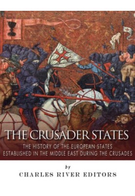 The Crusader States: The History of the European States Established in the Middle East during the Crusades