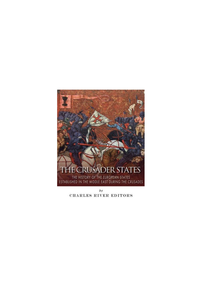 The Crusader States: The History of the European States Established in the Middle East during the Crusades