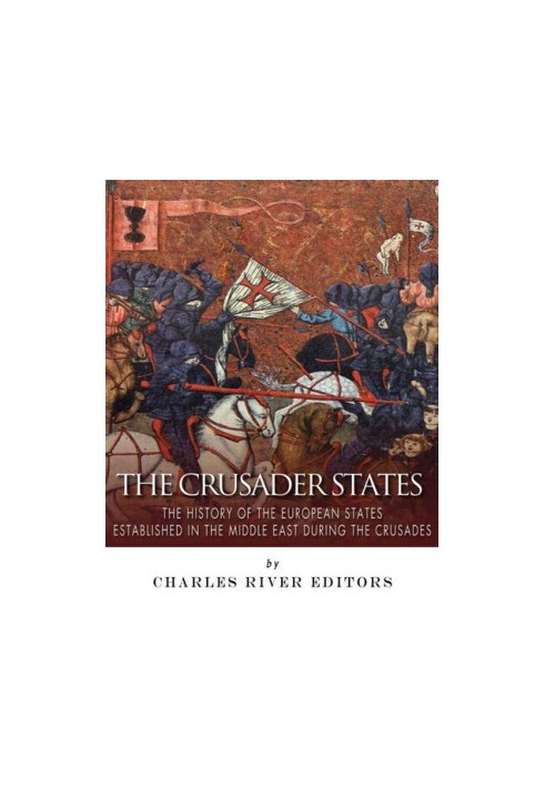The Crusader States: The History of the European States Established in the Middle East during the Crusades