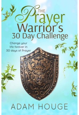 The Prayer Warrior's 30 Day Challenge: Change Your Life Forever Through 30 Days of Prayer