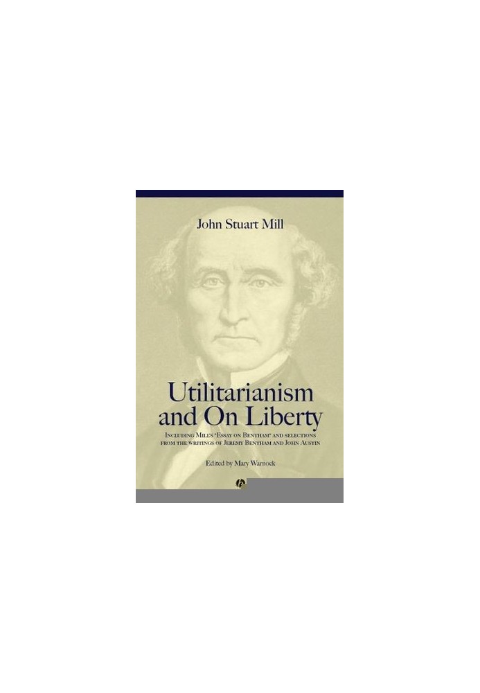 Utilitarianism and on Liberty: Including Mill's ‘Essay on Bentham’ and selections from the writings of Jeremy Bentham and Joh
