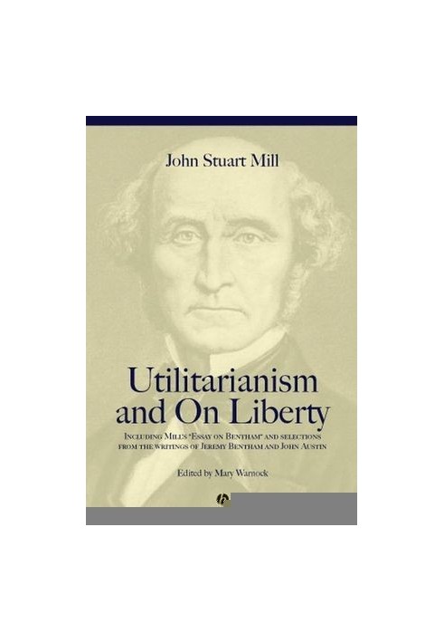 Utilitarianism and on Liberty: Including Mill's ‘Essay on Bentham’ and selections from the writings of Jeremy Bentham and Joh