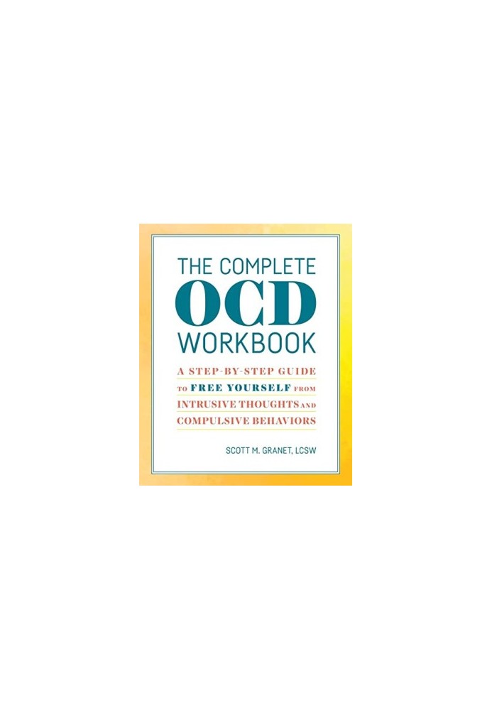 The Complete OCD Workbook. A Step-by-Step Guide to Free Yourself from Intrusive Thoughts and Compulsive Behaviors
