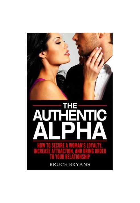 The Authentic Alpha: How To Secure A Woman's Loyalty, Increase Attraction, And Bring Order To Your Relationship