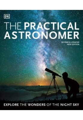 The Practical Astronomer: Explore the Wonders of the Night Sky