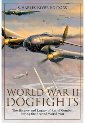 World War II Dogfights: The History and Legacy of Aerial Combat during the Second World War