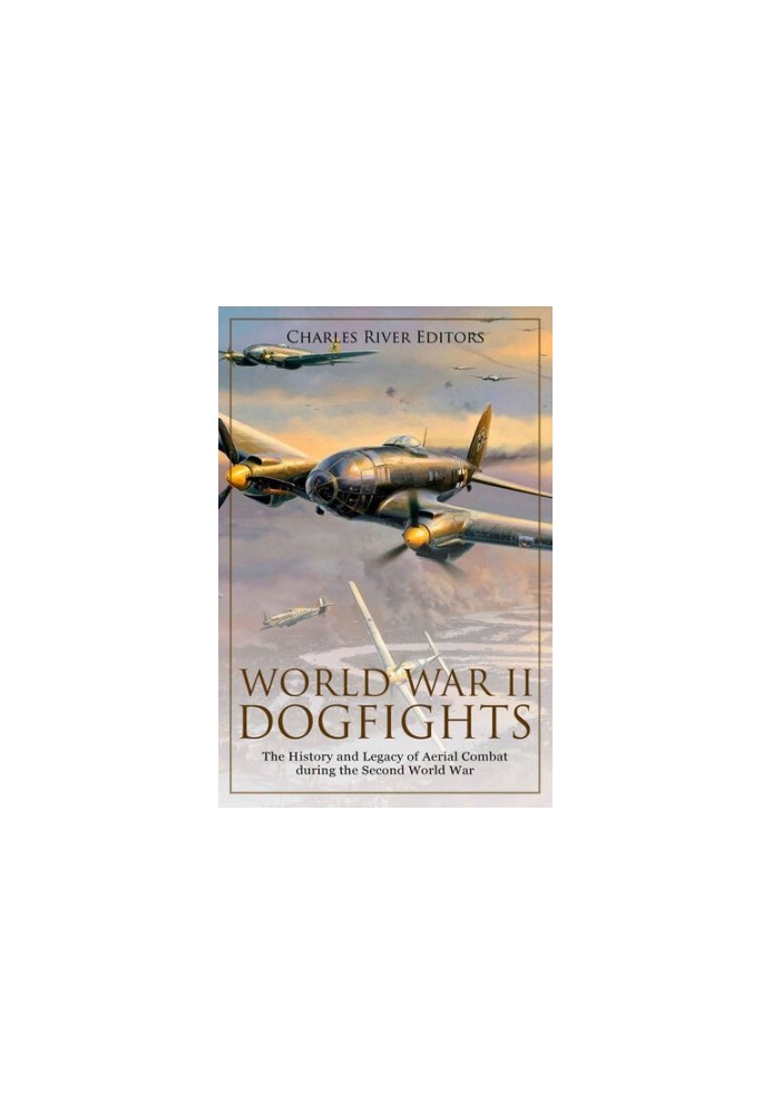 World War II Dogfights: The History and Legacy of Aerial Combat during the Second World War