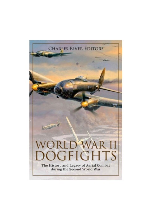 World War II Dogfights: The History and Legacy of Aerial Combat during the Second World War