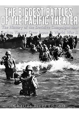 The Biggest Battles of the Pacific Theater: The History of the Decisive Campaigns that Led to Victory Over Japan in World War