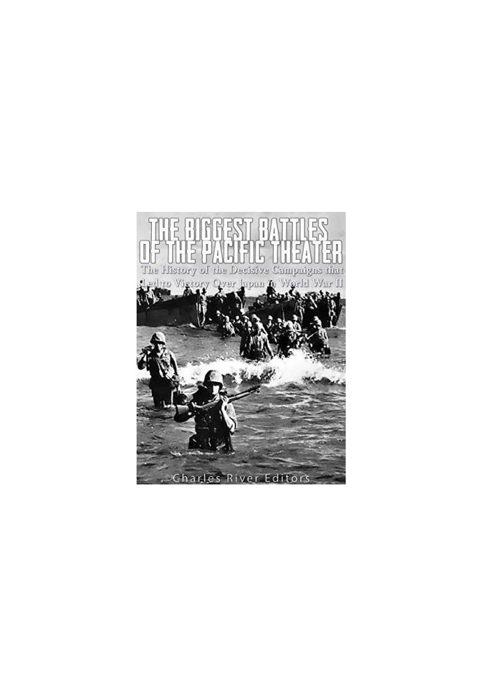 The Biggest Battles of the Pacific Theater: The History of the Decisive Campaigns that Led to Victory Over Japan in World War