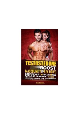 Testosterone: Boost Masculinity for Sex Drive, Confidence, Muscle Mass, Fat Loss, Energy, Avoiding Hair Loss and Other Signs 