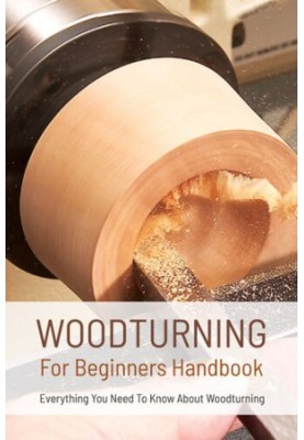 Woodturning For Beginners Handbook - Everything You Need To Know About Woodturning