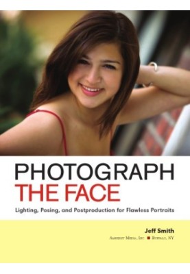 Photograph the Face: Lighting, Posing, and Postproduction Techniques for Flawless Portraits