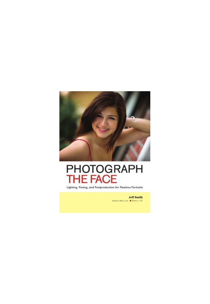 Photograph the Face: Lighting, Posing, and Postproduction Techniques for Flawless Portraits