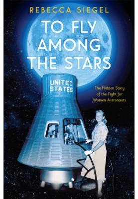 To Fly Among the Stars: The Hidden Story of the Fight for Women Astronauts