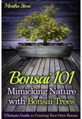 Bonsai 101: Mimicking Nature with Bonsai Trees: Ultimate Guide to Creating Your Own Bonsai