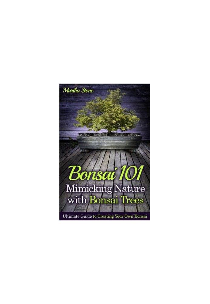 Bonsai 101: Mimicking Nature with Bonsai Trees: Ultimate Guide to Creating Your Own Bonsai