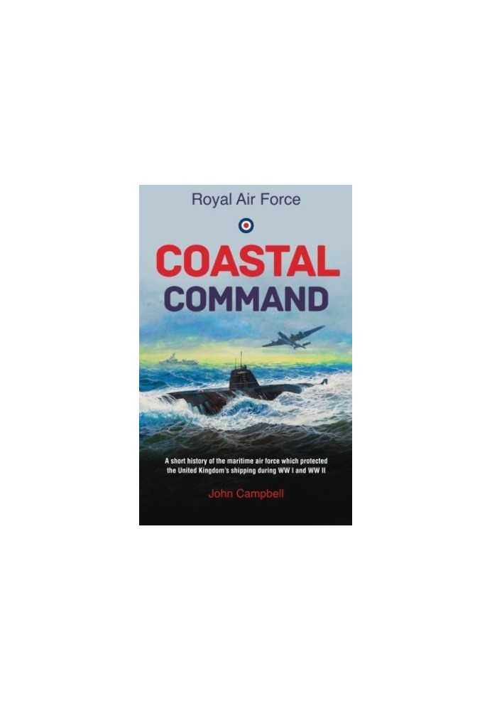 Royal Air force Coastal Command: A short history of the maritime air force which protected the United Kingdom's shipping duri