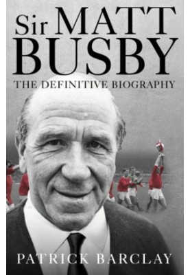 Sir Matt Busby: the definitive biography