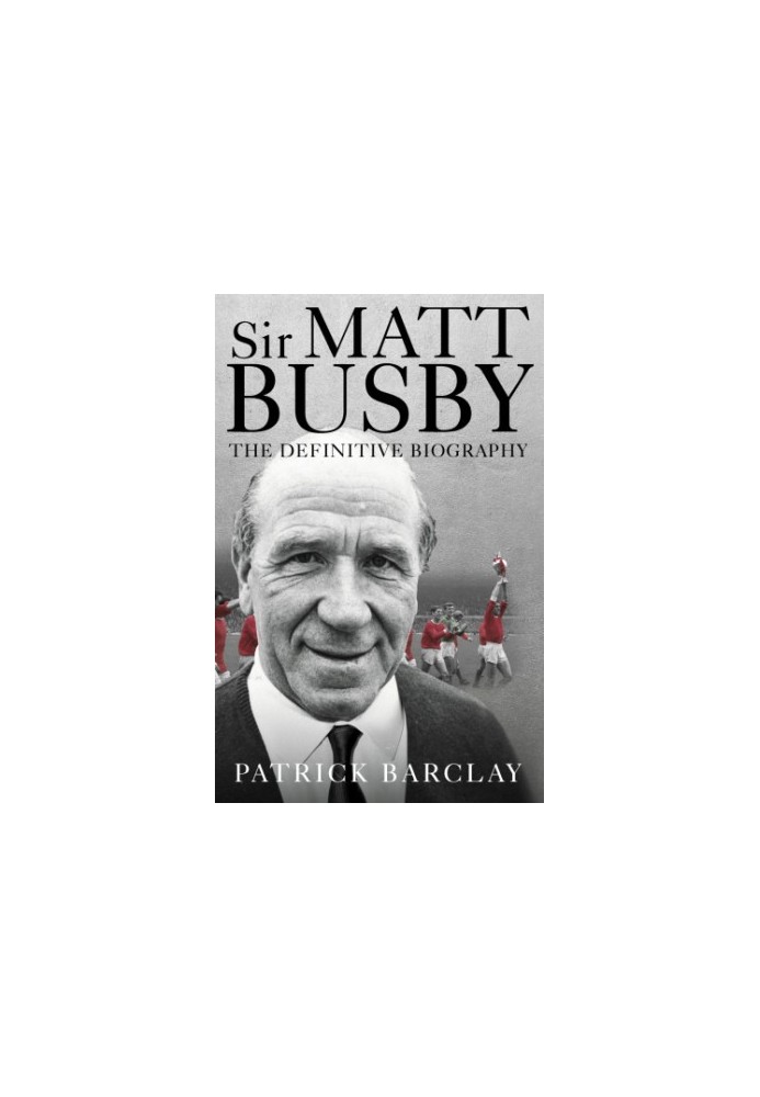 Sir Matt Busby: the definitive biography