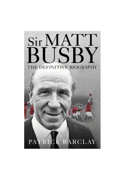 Sir Matt Busby: the definitive biography