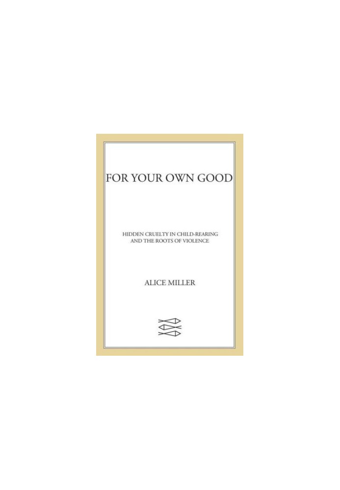 For Your Own Good: Hidden Cruelty in Child-Rearing and the Roots of Violence