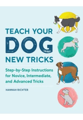 Teach Your Dog New Tricks: Step-by-Step Instructions for Novice, Intermediate, and Advanced Tricks