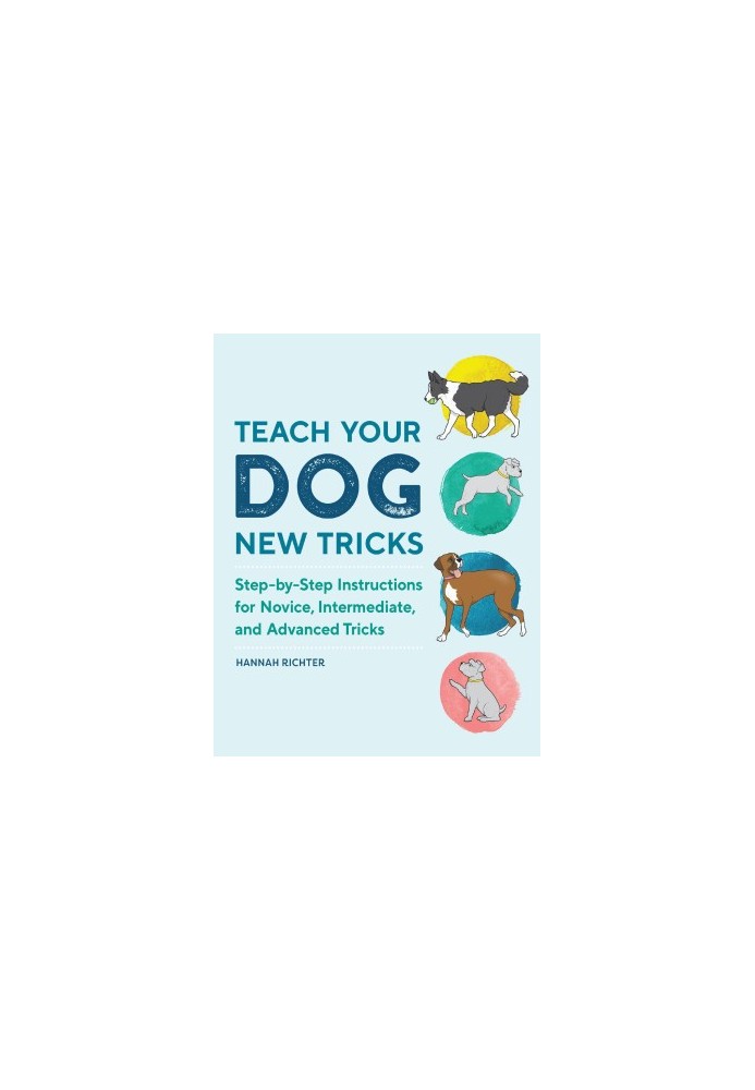 Teach Your Dog New Tricks: Step-by-Step Instructions for Novice, Intermediate, and Advanced Tricks