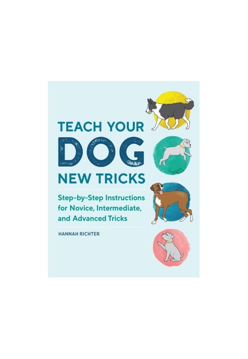 Teach Your Dog New Tricks: Step-by-Step Instructions for Novice, Intermediate, and Advanced Tricks