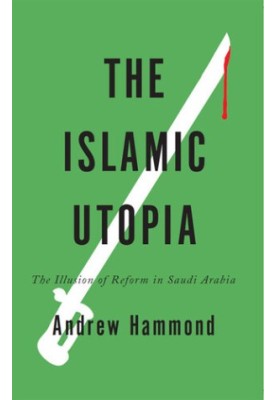 The Islamic Utopia: The Illusion of Reform in Saudi Arabia
